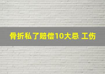 骨折私了赔偿10大忌 工伤